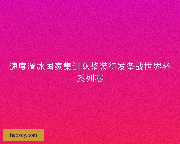 速度滑冰国家集训队整装待发备战世界杯系列赛
