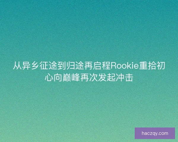 从异乡征途到归途再启程Rookie重拾初心向巅峰再次发起冲击