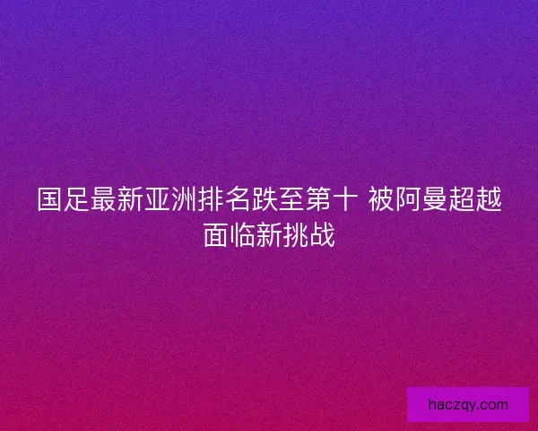 国足最新亚洲排名跌至第十 被阿曼超越面临新挑战