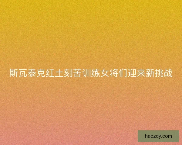 斯瓦泰克红土刻苦训练女将们迎来新挑战
