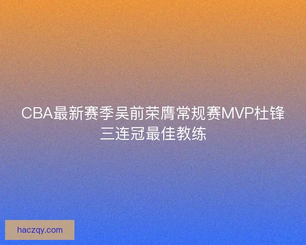 CBA最新赛季吴前荣膺常规赛MVP杜锋三连冠最佳教练