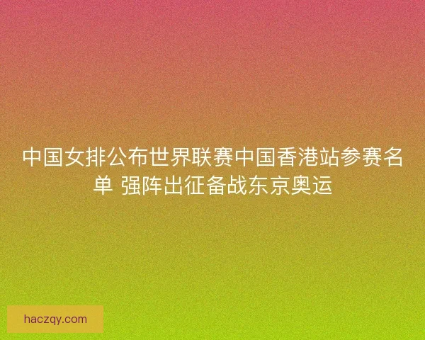 中国女排公布世界联赛中国香港站参赛名单 强阵出征备战东京奥运