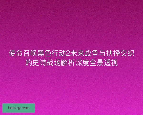 使命召唤黑色行动2未来战争与抉择交织的史诗战场解析深度全景透视