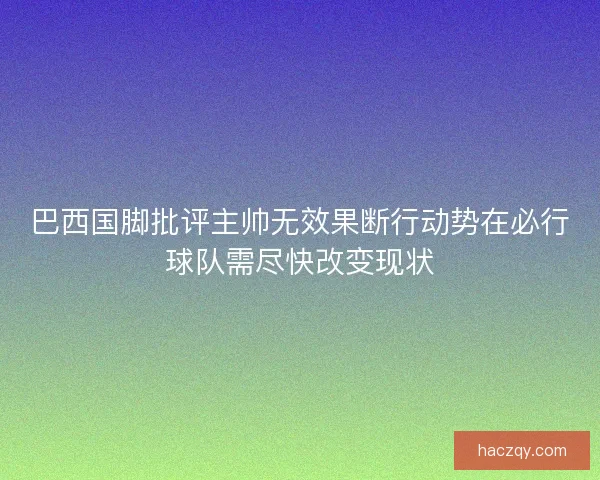 巴西国脚批评主帅无效果断行动势在必行球队需尽快改变现状